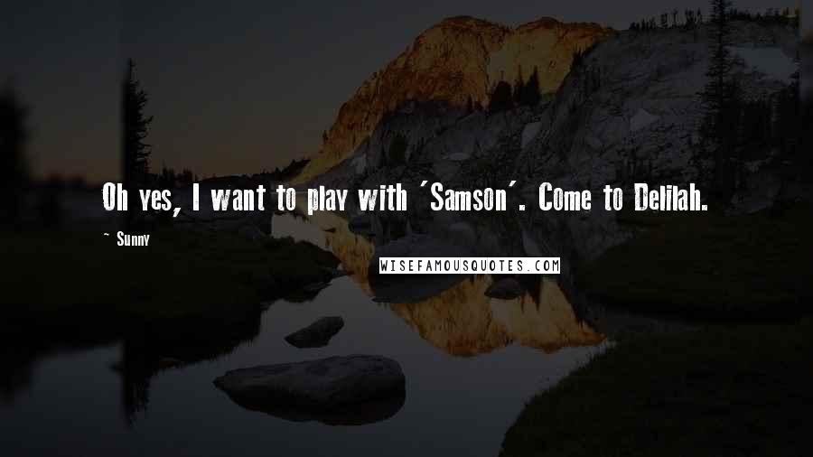 Sunny quotes: Oh yes, I want to play with 'Samson'. Come to Delilah.