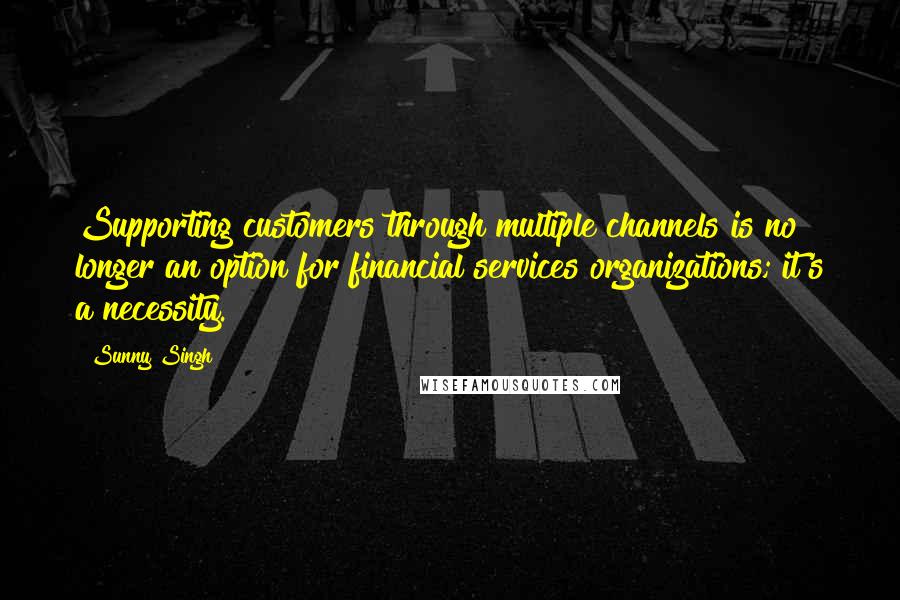 Sunny Singh quotes: Supporting customers through multiple channels is no longer an option for financial services organizations; it's a necessity.