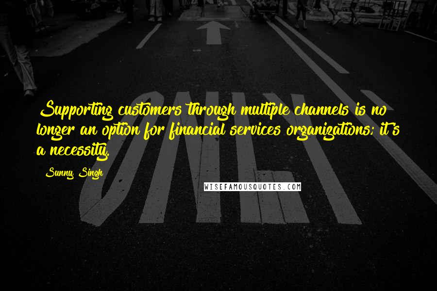 Sunny Singh quotes: Supporting customers through multiple channels is no longer an option for financial services organizations; it's a necessity. Sunny Singh quotes: Supporting customers through multiple channels is no longer an option for financial services organizations; it's a necessity.