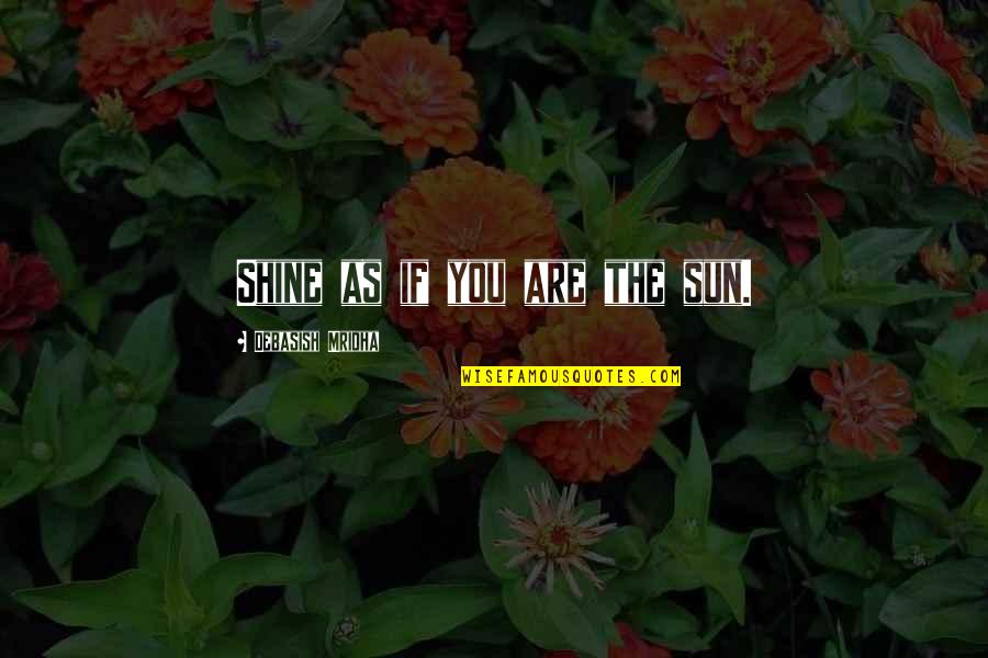 Sunny Spring Quotes By Debasish Mridha: Shine as if you are the sun. Sunny Spring Quotes By Debasish Mridha: Shine as if you are the sun.