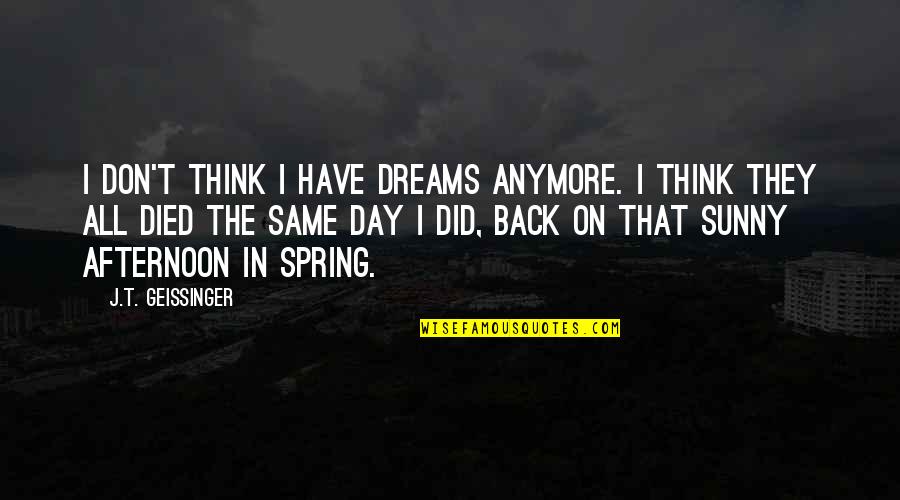 Sunny Spring Quotes By J.T. Geissinger: I don't think I have dreams anymore. I Sunny Spring Quotes By J.T. Geissinger: I don't think I have dreams anymore. I