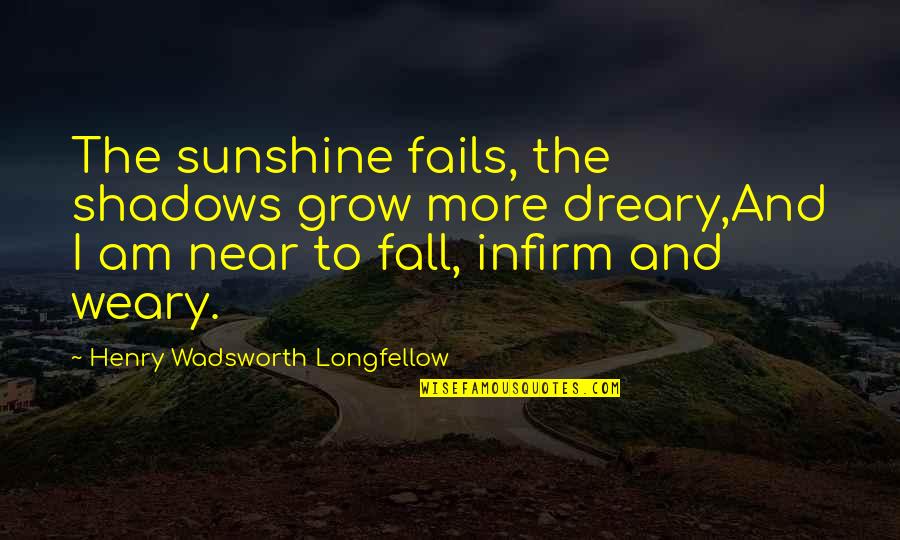 Sunshine And Shadows Quotes By Henry Wadsworth Longfellow: The sunshine fails, the shadows grow more dreary,And