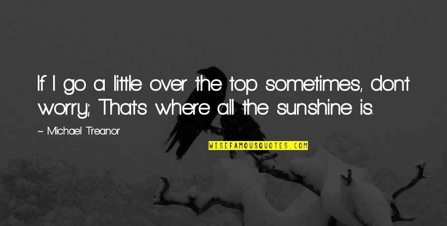 Sunshine Inspirational Quotes By Michael Treanor: If I go a little over the top