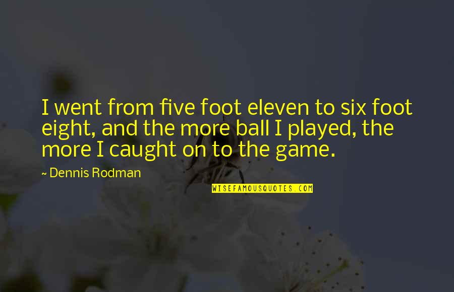 Sunteti Bine Quotes By Dennis Rodman: I went from five foot eleven to six Sunteti Bine Quotes By Dennis Rodman: I went from five foot eleven to six