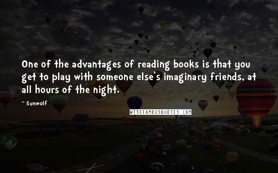 Sunwolf quotes: One of the advantages of reading books is that you get to play with someone else's imaginary friends, at all hours of the night.
