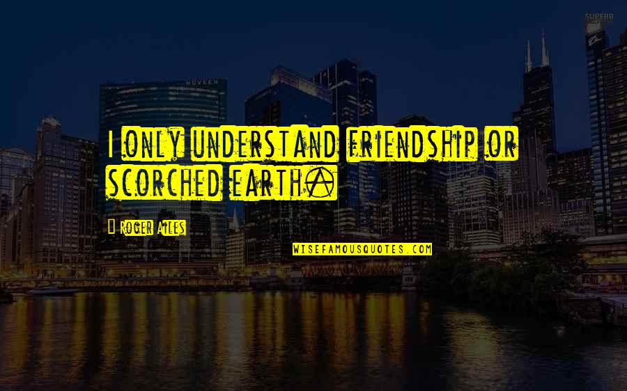 Super Long Love Quotes By Roger Ailes: I only understand friendship or scorched earth.