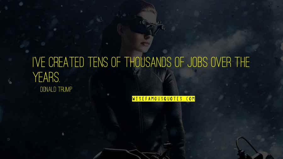 Super Pacs Vs Pacs Quotes By Donald Trump: I've created tens of thousands of jobs over