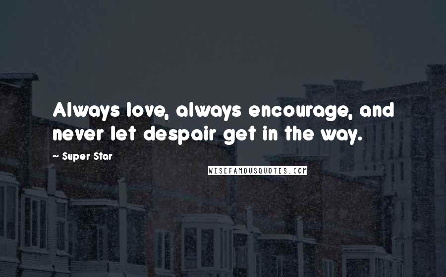 Super Star quotes: Always love, always encourage, and never let despair get in the way.