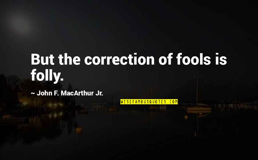 Super Story Quotes By John F. MacArthur Jr.: But the correction of fools is folly. Super Story Quotes By John F. MacArthur Jr.: But the correction of fools is folly.