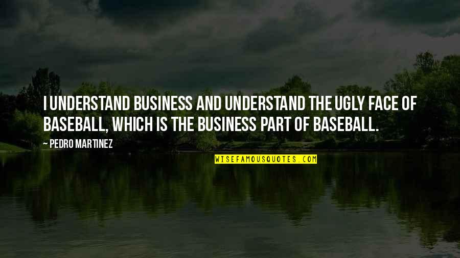 Super Wonderful Quotes By Pedro Martinez: I understand business and understand the ugly face