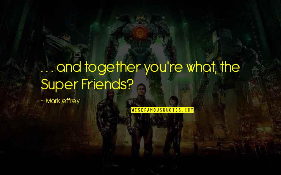 Super You Quotes By Mark Jeffrey: . . . and together you're what, the