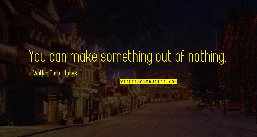 Superb Me Quotes By Watkin Tudor Jones: You can make something out of nothing.