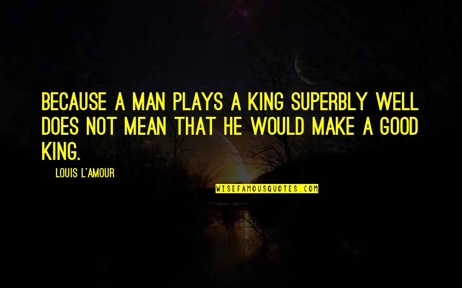 Superbly Quotes By Louis L'Amour: Because a man plays a king superbly well Superbly Quotes By Louis L'Amour: Because a man plays a king superbly well