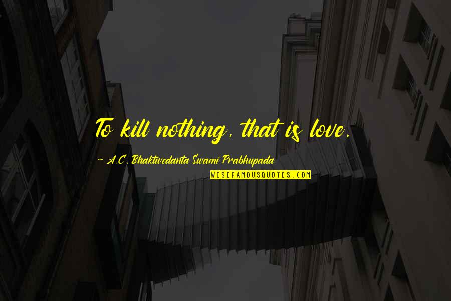 Supercilious Quotes By A.C. Bhaktivedanta Swami Prabhupada: To kill nothing, that is love.