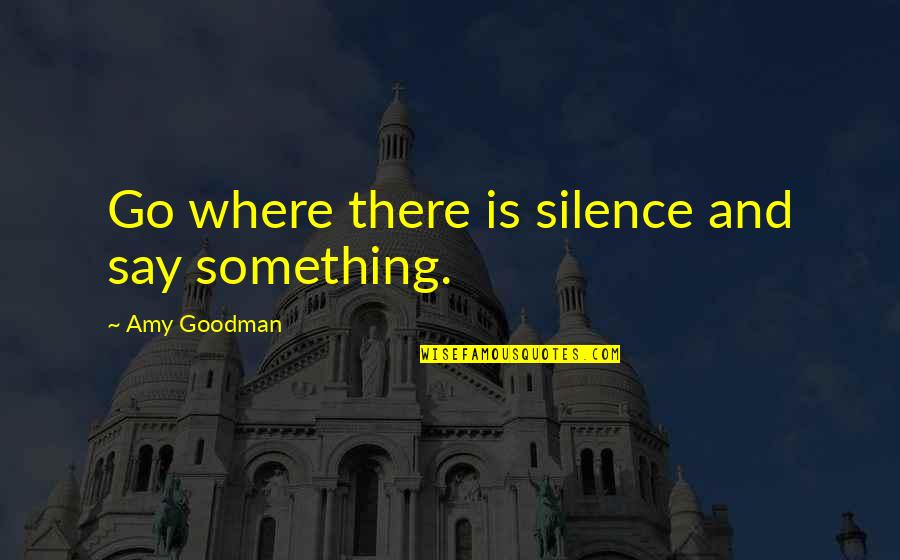 Superconscious Exercises Quotes By Amy Goodman: Go where there is silence and say something.