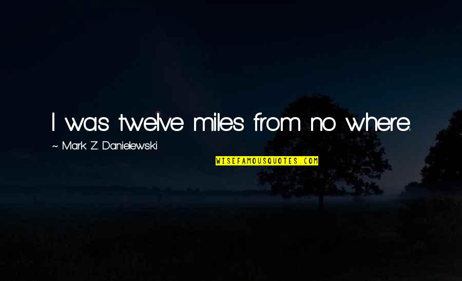 Supereks Quotes By Mark Z. Danielewski: I was twelve miles from no where. Supereks Quotes By Mark Z. Danielewski: I was twelve miles from no where.