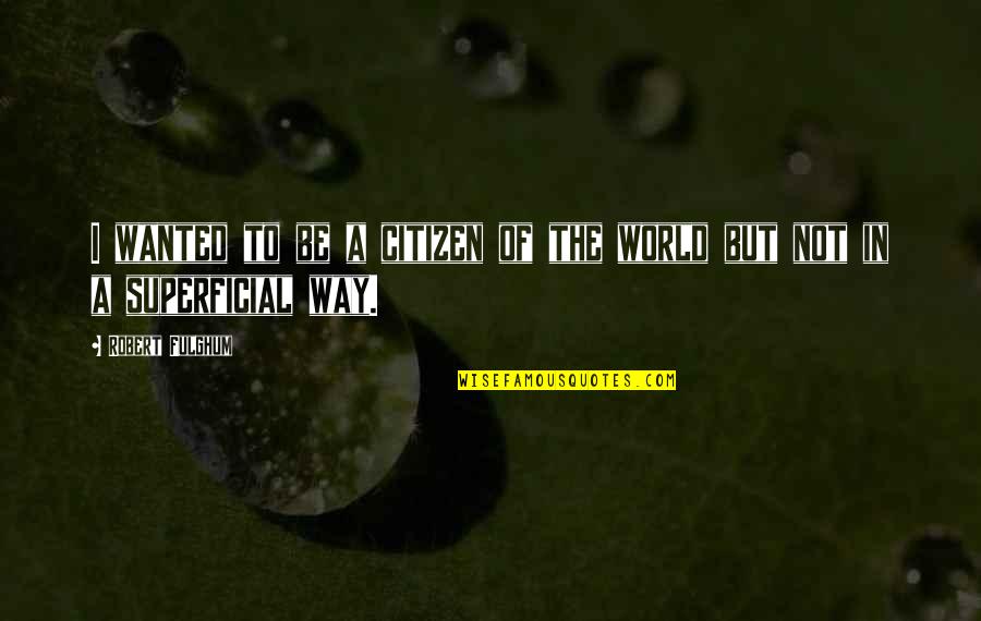 Superficial Quotes By Robert Fulghum: I wanted to be a citizen of the Superficial Quotes By Robert Fulghum: I wanted to be a citizen of the