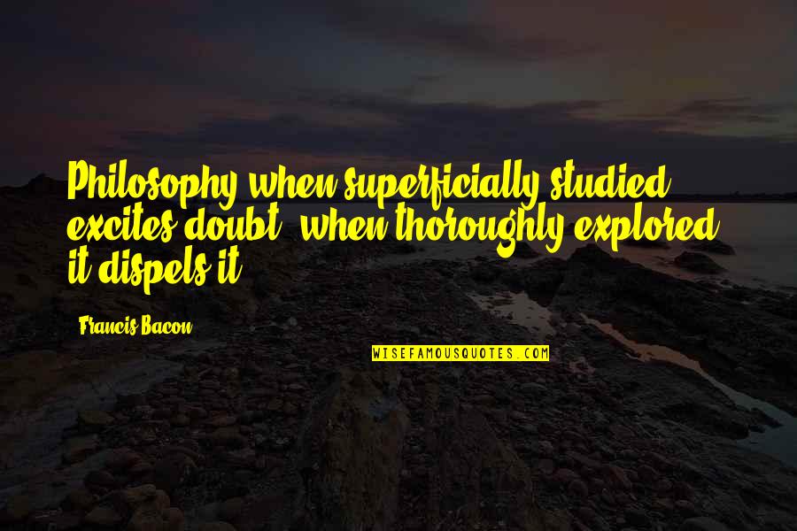 Superficially Quotes By Francis Bacon: Philosophy when superficially studied, excites doubt, when thoroughly