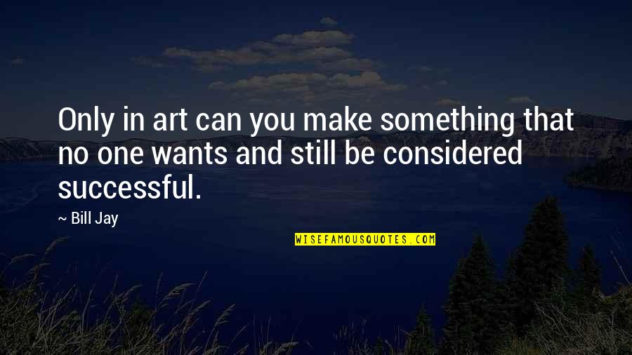 Supergeniuses Quotes By Bill Jay: Only in art can you make something that