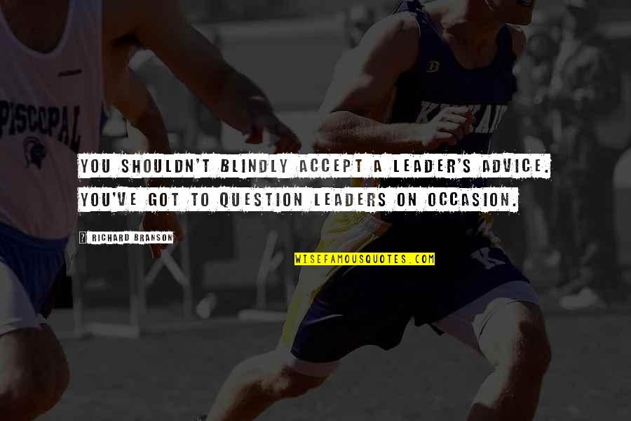 Superhuman Strength Quotes By Richard Branson: You shouldn't blindly accept a leader's advice. You've Superhuman Strength Quotes By Richard Branson: You shouldn't blindly accept a leader's advice. You've
