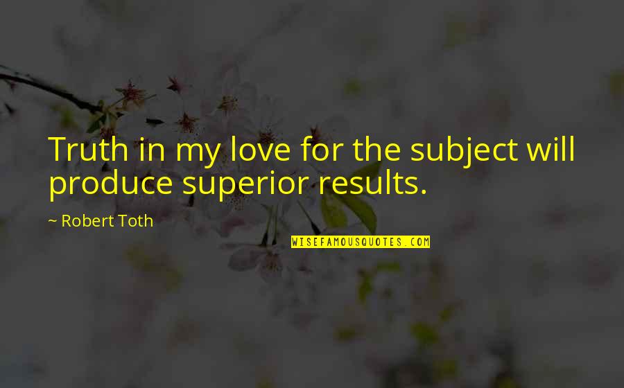 Superior Love Quotes By Robert Toth: Truth in my love for the subject will