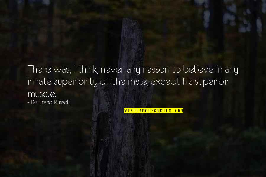 Superiority Of Male Quotes By Bertrand Russell: There was, I think, never any reason to