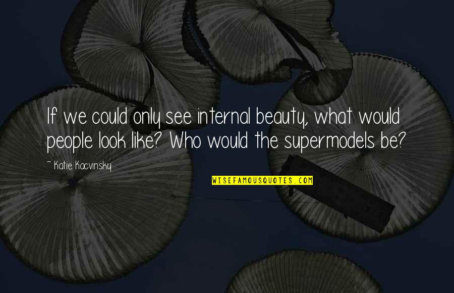 Supermodels Quotes By Katie Kacvinsky: If we could only see internal beauty, what