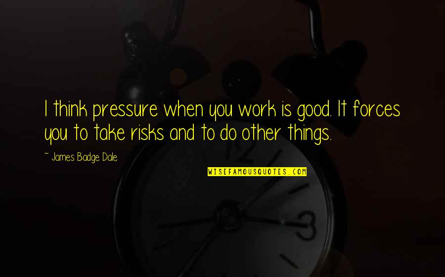 Supernatural Season 1 Asylum Quotes By James Badge Dale: I think pressure when you work is good. Supernatural Season 1 Asylum Quotes By James Badge Dale: I think pressure when you work is good.