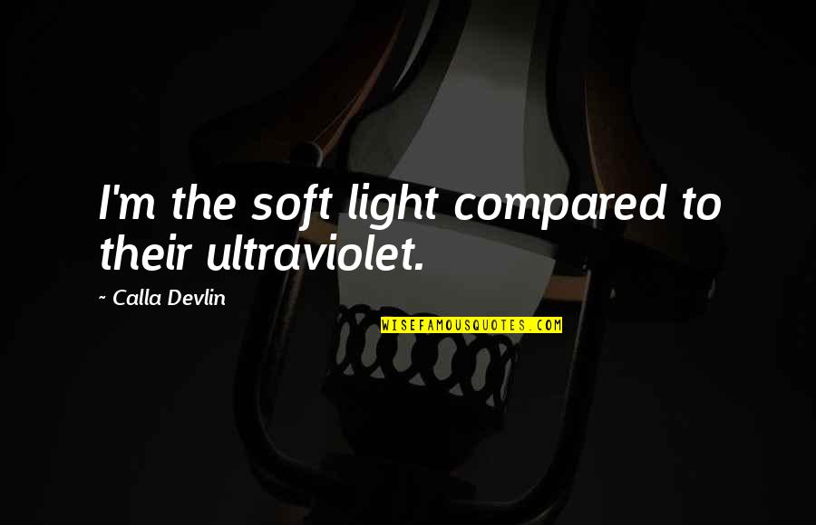 Supernatural The Executioner Song Quotes By Calla Devlin: I'm the soft light compared to their ultraviolet. Supernatural The Executioner Song Quotes By Calla Devlin: I'm the soft light compared to their ultraviolet.