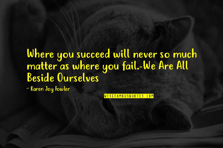Supernature Tickets Quotes By Karen Joy Fowler: Where you succeed will never so much matter Supernature Tickets Quotes By Karen Joy Fowler: Where you succeed will never so much matter
