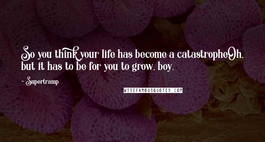 Supertramp quotes: So you think your life has become a catastropheOh, but it has to be for you to grow, boy. Supertramp quotes: So you think your life has become a catastropheOh, but it has to be for you to grow, boy.