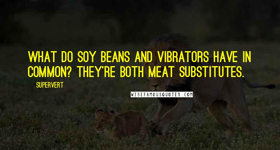 Supervert quotes: What do soy beans and vibrators have in common? They're both meat substitutes.