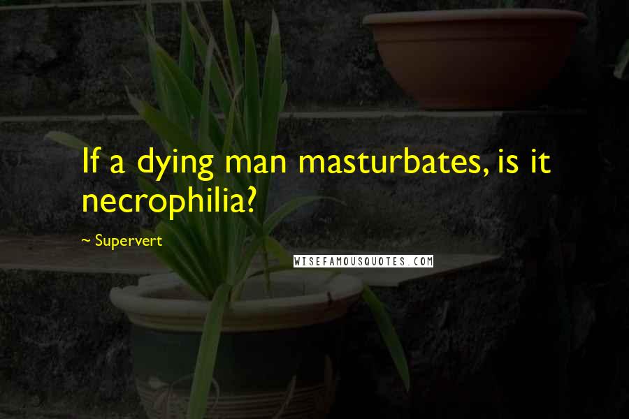 Supervert quotes: If a dying man masturbates, is it necrophilia?