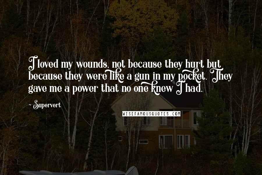 Supervert quotes: I loved my wounds, not because they hurt but because they were like a gun in my pocket. They gave me a power that no one knew I had.