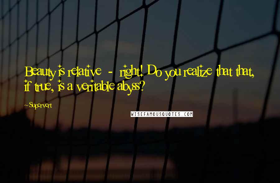 Supervert quotes: Beauty is relative - right! Do you realize that that, if true, is a veritable abyss?