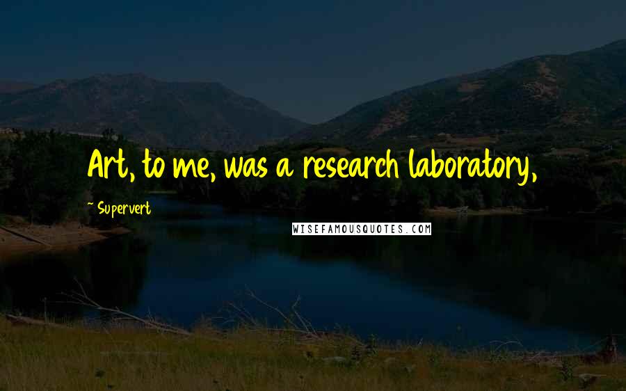 Supervert quotes: Art, to me, was a research laboratory,