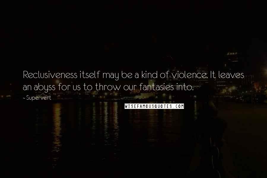 Supervert quotes: Reclusiveness itself may be a kind of violence. It leaves an abyss for us to throw our fantasies into.