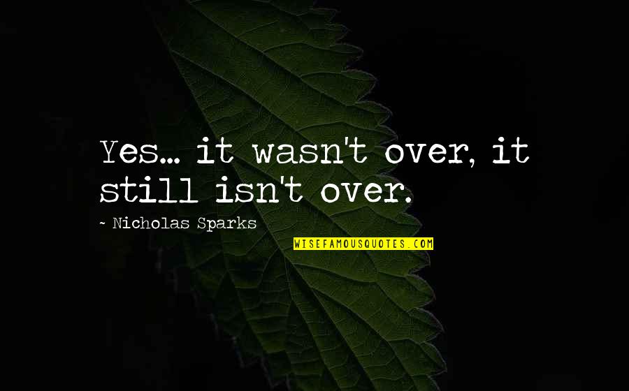 Supervises Quotes By Nicholas Sparks: Yes... it wasn't over, it still isn't over.