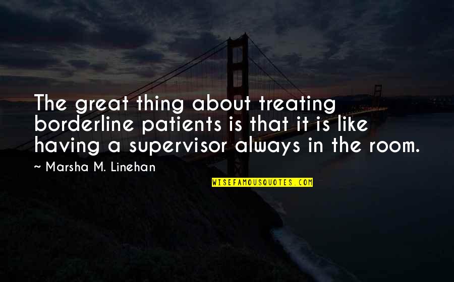 Supervisor Ever Quotes By Marsha M. Linehan: The great thing about treating borderline patients is Supervisor Ever Quotes By Marsha M. Linehan: The great thing about treating borderline patients is