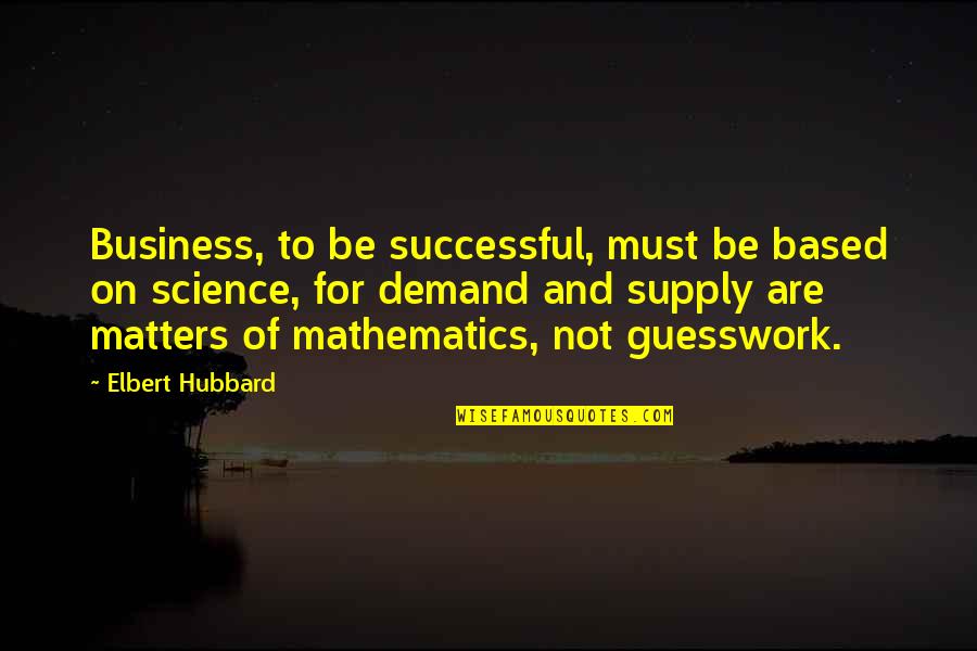 Supply And Demand Quotes By Elbert Hubbard: Business, to be successful, must be based on