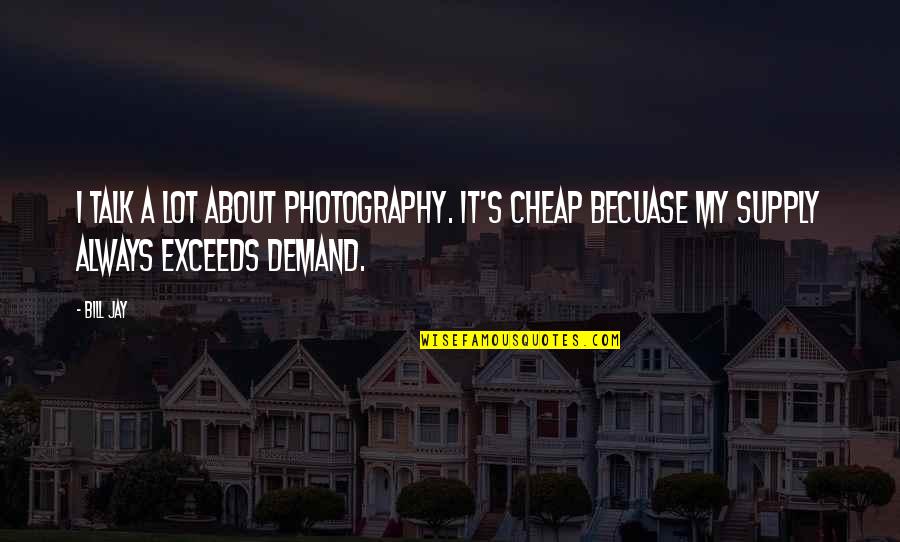 Supply Quotes By Bill Jay: I talk a lot about photography. It's cheap