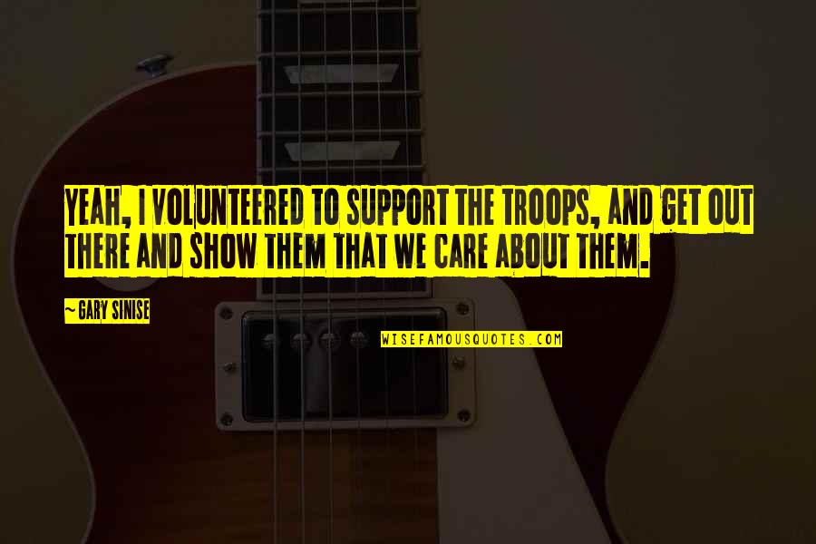 Support And Care Quotes By Gary Sinise: Yeah, I volunteered to support the troops, and Support And Care Quotes By Gary Sinise: Yeah, I volunteered to support the troops, and