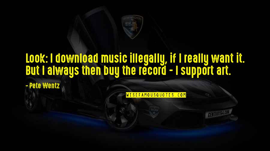 Support My Music Quotes By Pete Wentz: Look: I download music illegally, if I really