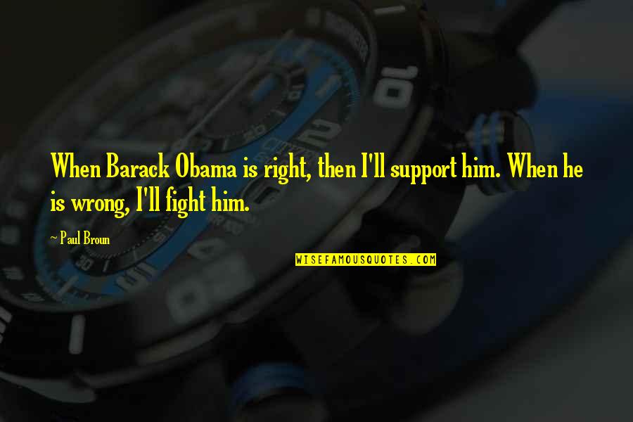 Support Quotes By Paul Broun: When Barack Obama is right, then I'll support