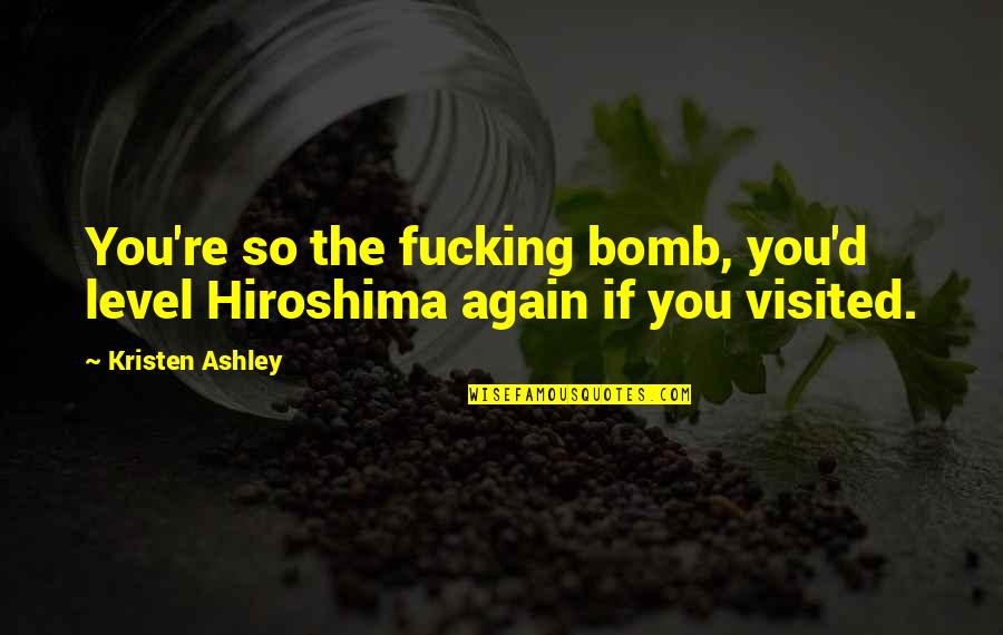 Support Your Staff Quotes By Kristen Ashley: You're so the fucking bomb, you'd level Hiroshima