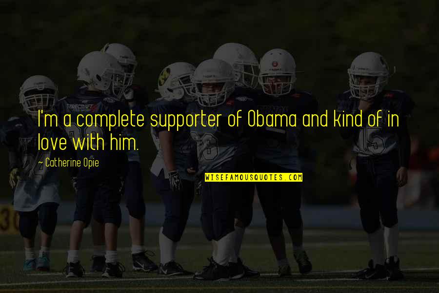 Supporter Quotes By Catherine Opie: I'm a complete supporter of Obama and kind Supporter Quotes By Catherine Opie: I'm a complete supporter of Obama and kind