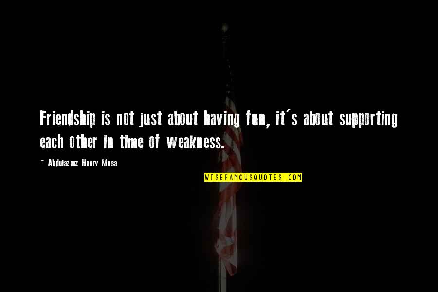 Supporting Friendship Quotes By Abdulazeez Henry Musa: Friendship is not just about having fun, it's