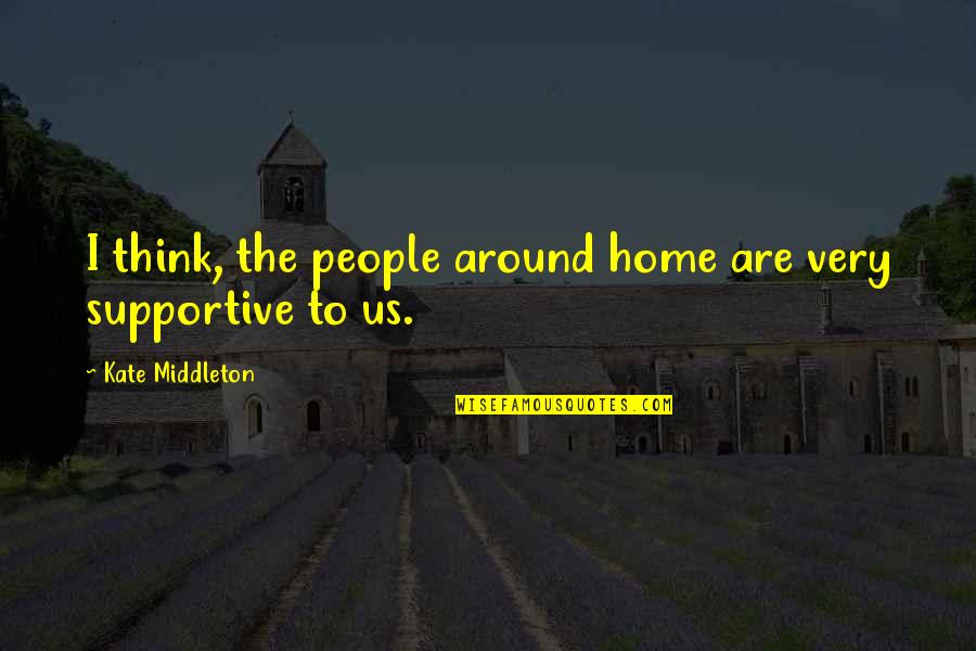 Supportive People Quotes By Kate Middleton: I think, the people around home are very Supportive People Quotes By Kate Middleton: I think, the people around home are very