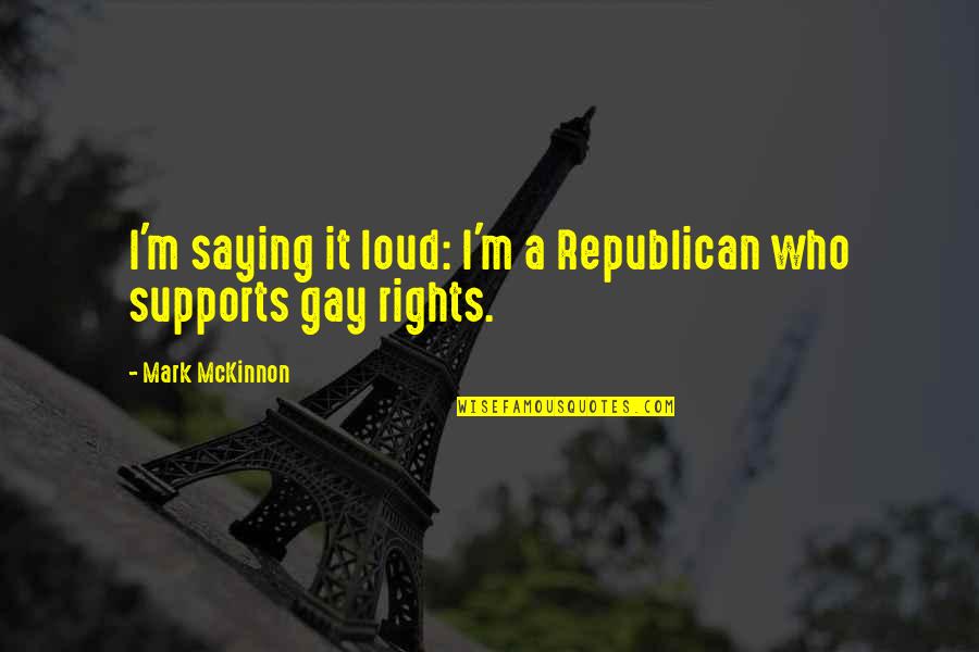 Supports Quotes By Mark McKinnon: I'm saying it loud: I'm a Republican who