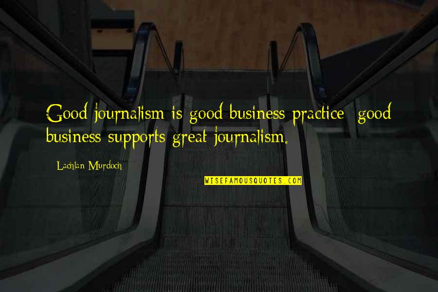 Supports You Quotes By Lachlan Murdoch: Good journalism is good business practice; good business Supports You Quotes By Lachlan Murdoch: Good journalism is good business practice; good business